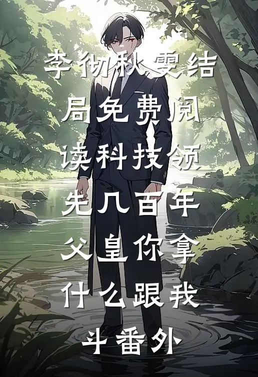李彻秋雯结局免费阅读科技领先几百年，父皇你拿什么跟我斗番外