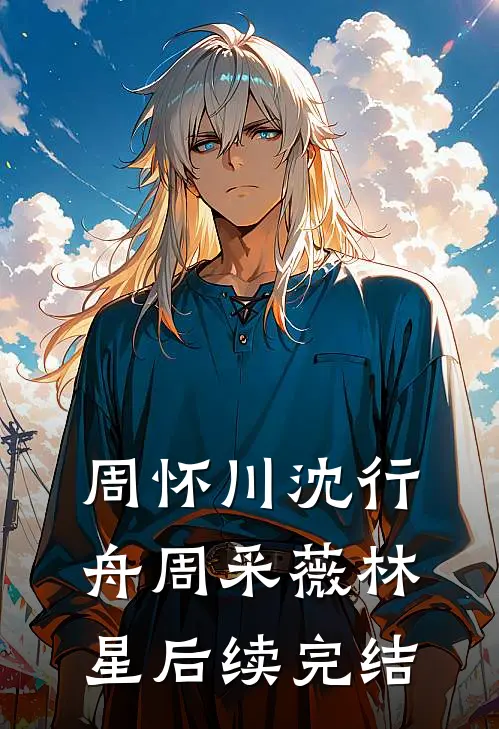 周怀川沈行舟周采薇林星后续完结