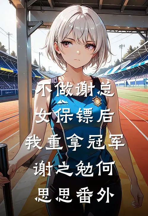 不做谢总女保镖后，我重拿冠军谢之勉何思思 番外