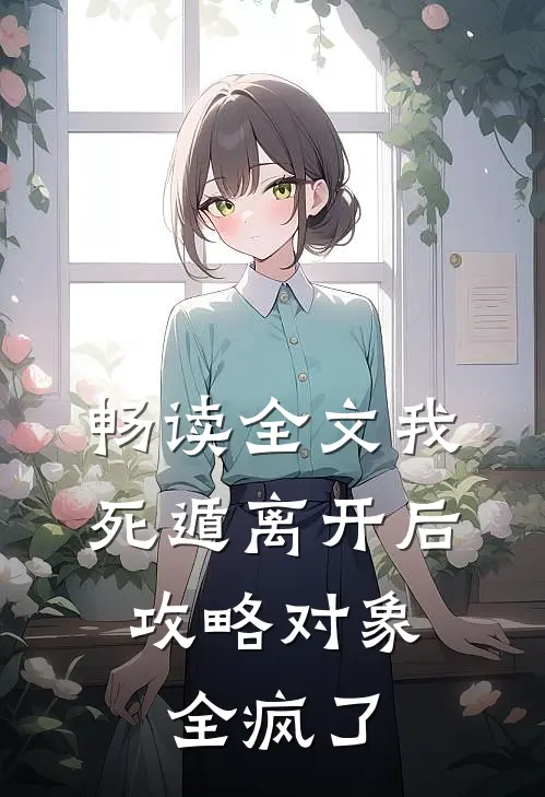 畅读全文我死遁离开后，攻略对象全疯了