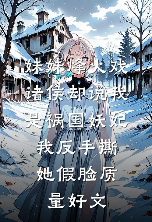 妹妹烽火戏诸侯却说我是祸国妖妃，我反手撕她假脸质量好文