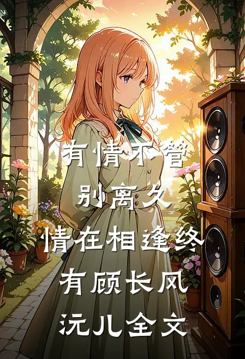 有情不管别离久，情在相逢终有顾长风沅儿全文