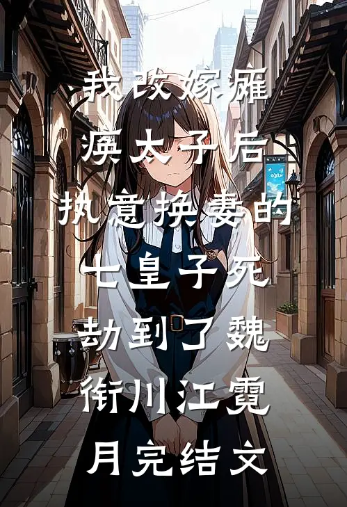 我改嫁瘫痪太子后，执意换妻的七皇子死劫到了魏衔川江霓月完结文