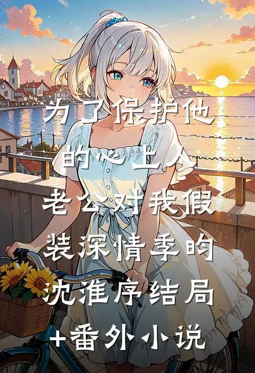 为了保护他的心上人，老公对我假装深情季昀沈淮序结局+番外小说