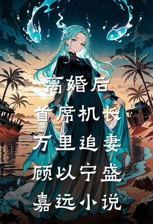 离婚后，首席机长万里追妻顾以宁盛嘉远小说