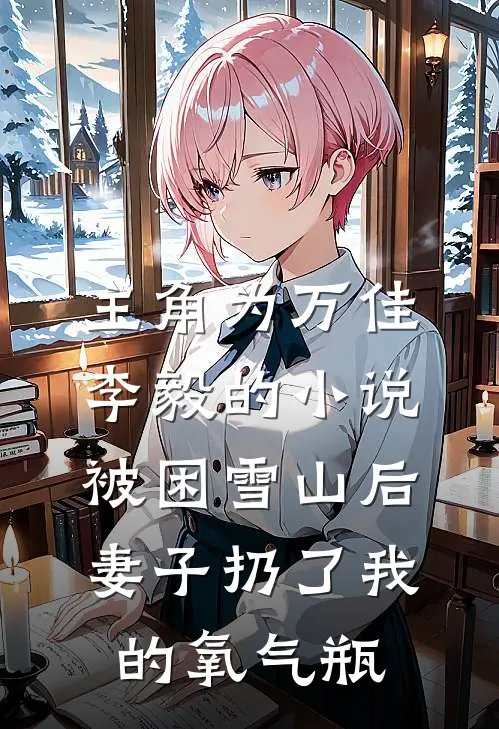 主角为万佳李毅的小说被困雪山后，妻子扔了我的氧气瓶