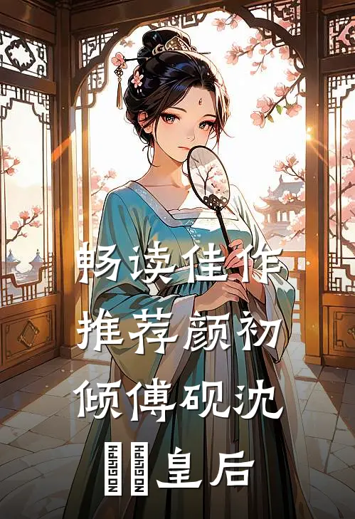 畅读佳作推荐颜初倾傅砚沈芃芃皇后
