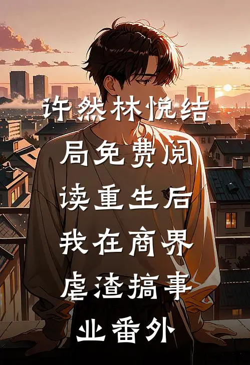 许然林悦结局免费阅读重生后，我在商界虐渣搞事业番外