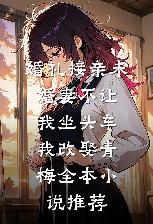 婚礼接亲未婚妻不让我坐头车，我改娶青梅全本小说推荐