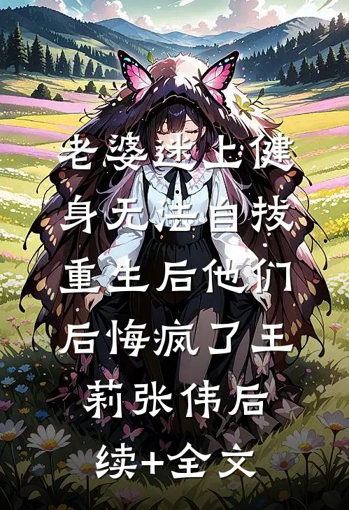 老婆迷上健身无法自拔，重生后他们后悔疯了王莉张伟后续+全文