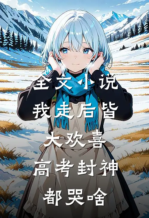 全文小说我走后皆大欢喜，高考封神都哭啥