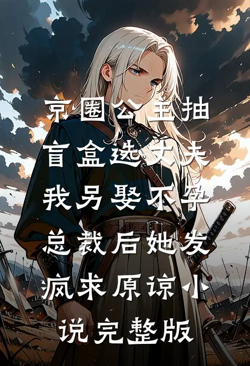 京圈公主抽盲盒选丈夫，我另娶不孕总裁后她发疯求原谅小说完整版