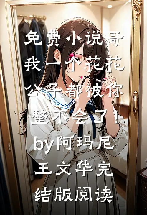 免费小说哥，我一个花花公子都被你整不会了！by阿玛尼王文华完结版阅读