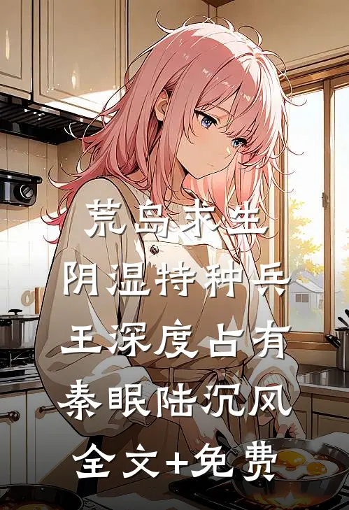 荒岛求生：阴湿特种兵王深度占有秦眠陆沉风全文+免费