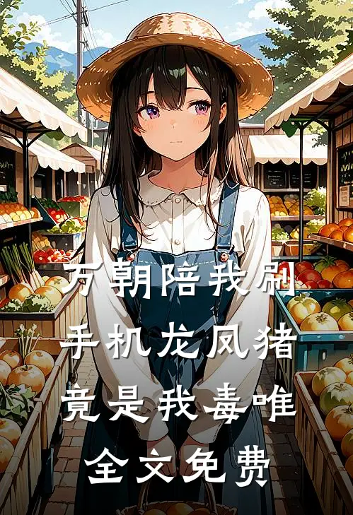 万朝陪我刷手机龙凤猪竟是我毒唯全文免费