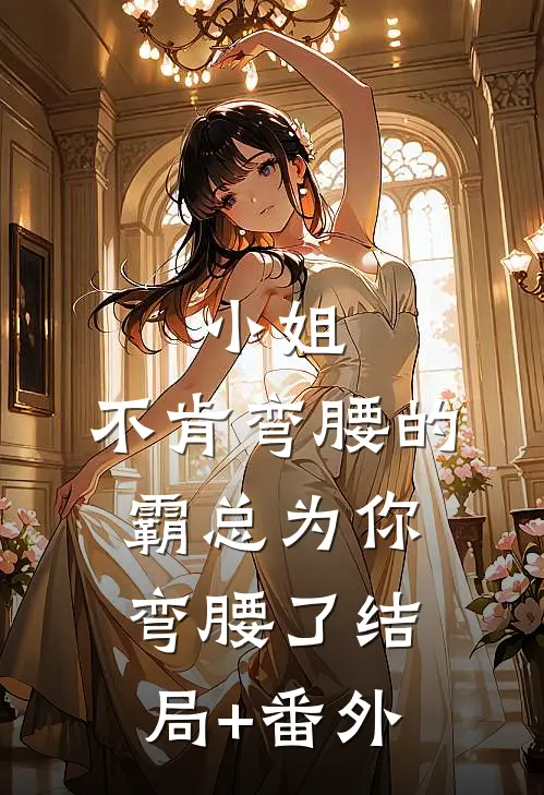 小姐，不肯弯腰的霸总为你弯腰了结局+番外