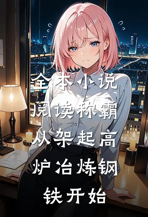 全本小说阅读称霸：从架起高炉冶炼钢铁开始