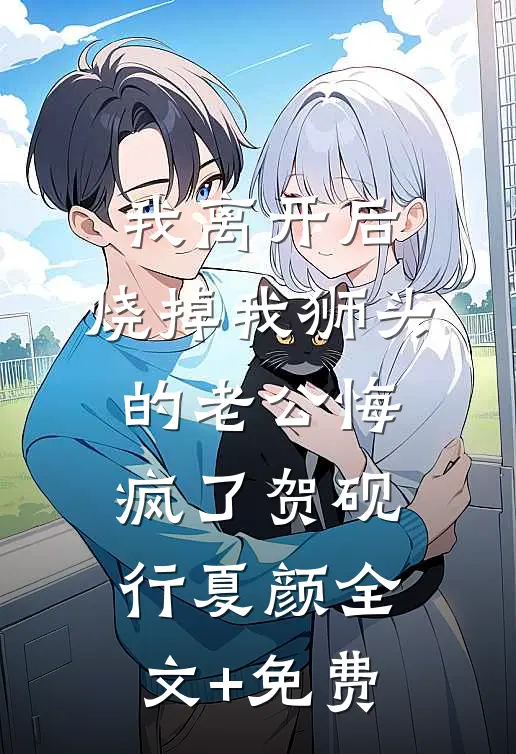 我离开后，烧掉我狮头的老公悔疯了贺砚行夏颜全文+免费