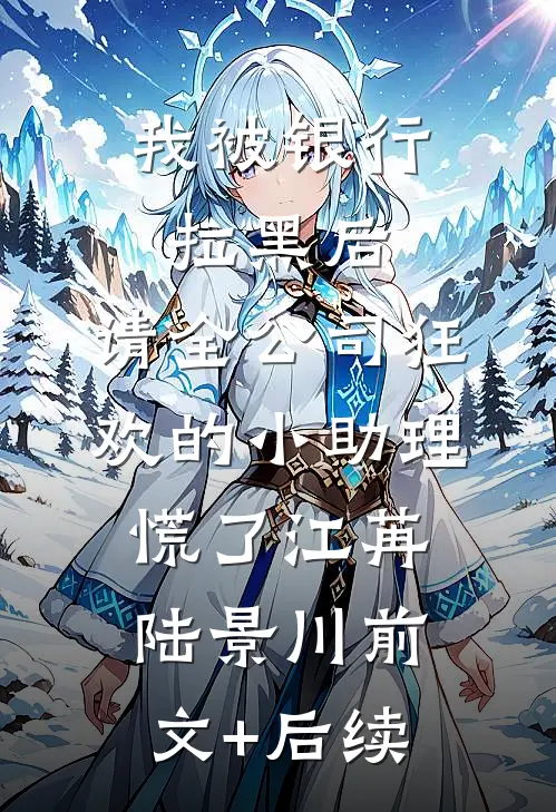 我被银行拉黑后，请全公司狂欢的小助理慌了江苒陆景川前文+后续