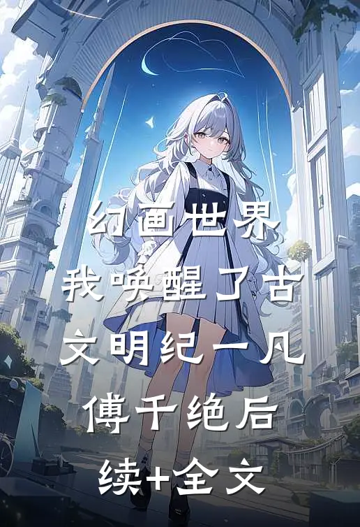 幻画世界：我唤醒了古文明纪一凡傅千绝后续+全文