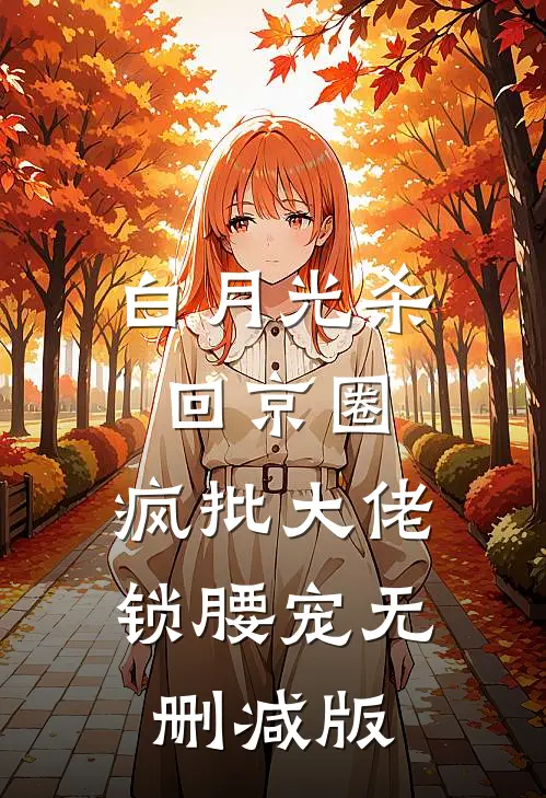 白月光杀回京圈，疯批大佬锁腰宠无删减版