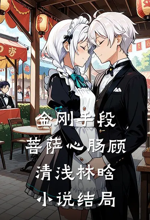 金刚手段，菩萨心肠顾清浅林晗小说结局