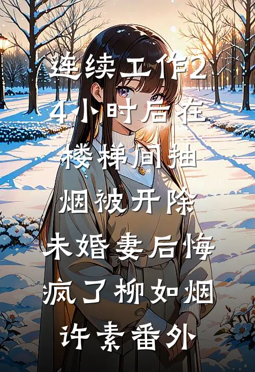 连续工作24小时后在楼梯间抽烟被开除，未婚妻后悔疯了柳如烟许素番外