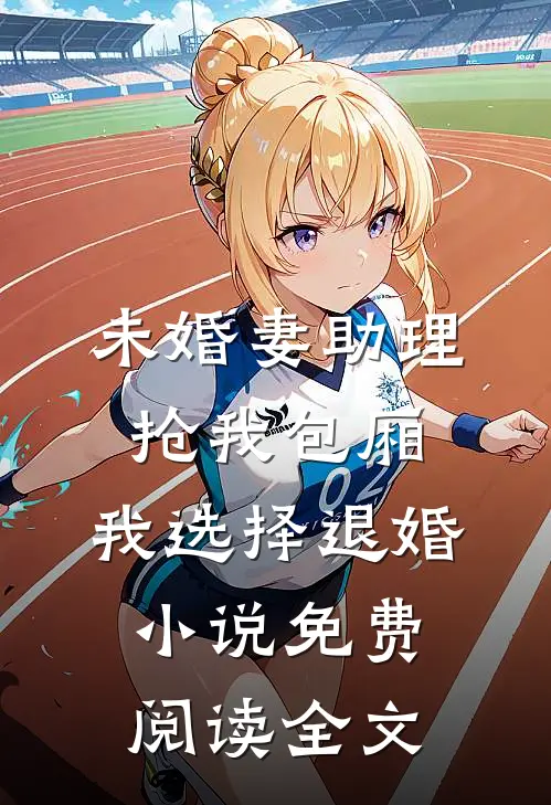 未婚妻助理抢我包厢，我选择退婚小说免费阅读全文