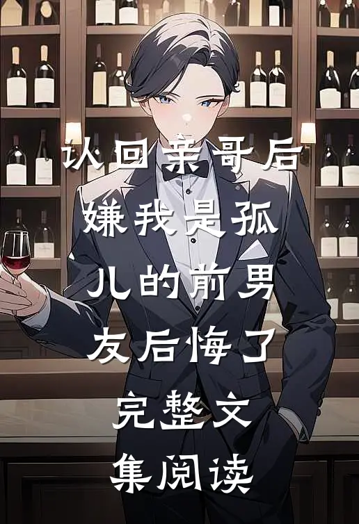 认回亲哥后，嫌我是孤儿的前男友后悔了完整文集阅读