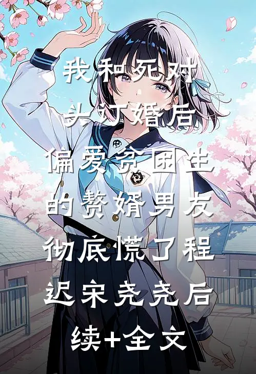 我和死对头订婚后，偏爱贫困生的赘婿男友彻底慌了程迟宋尧尧后续+全文