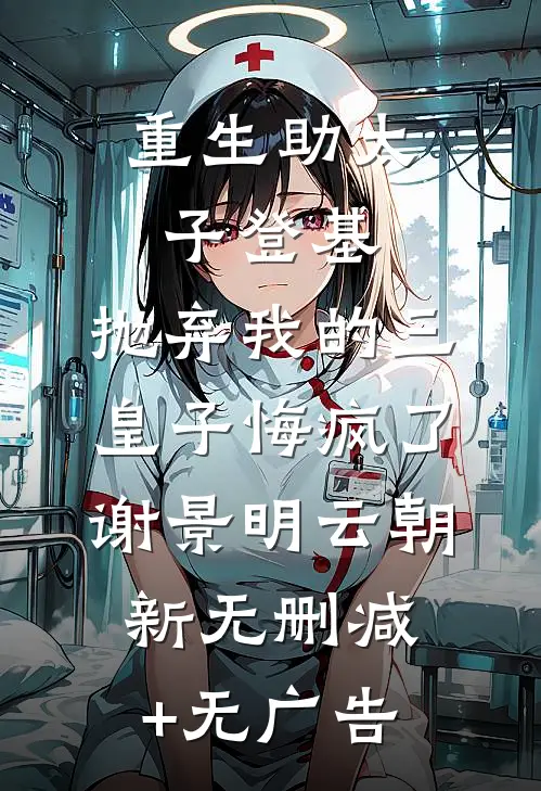 重生助太子登基，抛弃我的三皇子悔疯了谢景明云朝新无删减+无广告