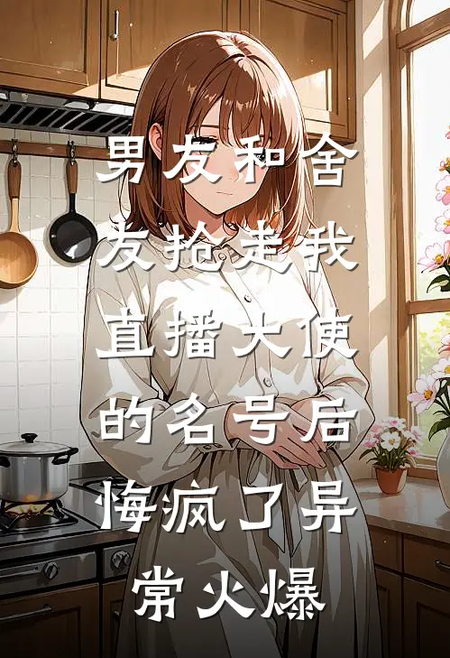 男友和舍友抢走我直播大使的名号后，悔疯了异常火爆