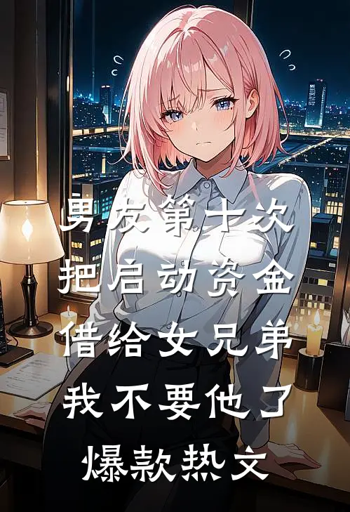 男友第十次把启动资金借给女兄弟，我不要他了爆款热文