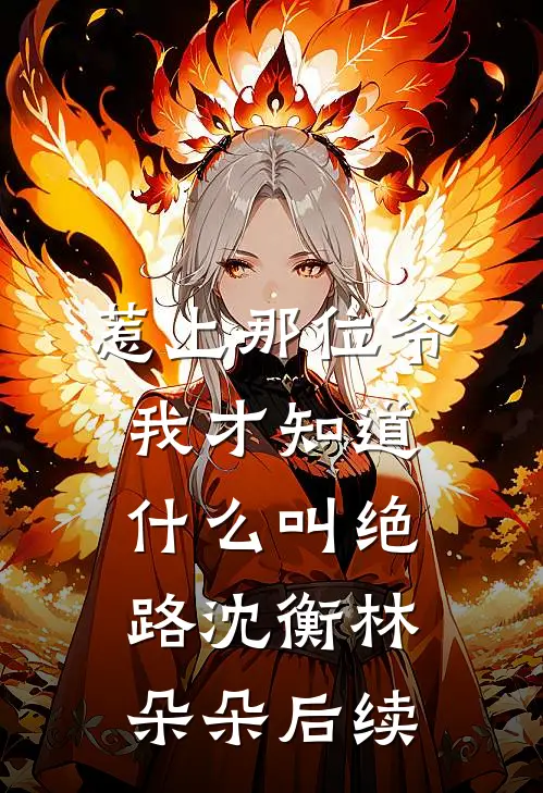 惹上那位爷，我才知道什么叫绝路沈衡林朵朵后续