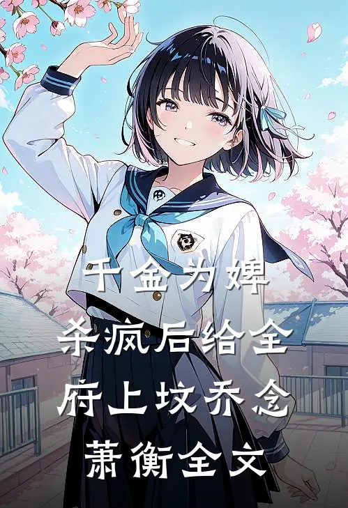千金为婢，杀疯后给全府上坟乔念萧衡全文