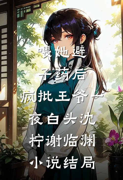 喂她避子药后，疯批王爷一夜白头沈柠谢临渊小说结局