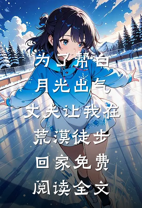 为了帮白月光出气，丈夫让我在荒漠徒步回家免费阅读全文
