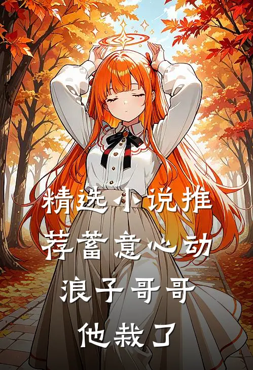 精选小说推荐蓄意心动：浪子哥哥他栽了