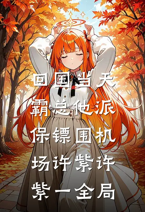 回国当天，霸总他派保镖围机场许紫许紫一全局