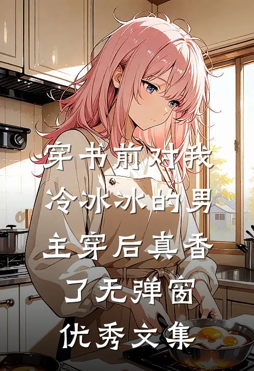 穿书前对我冷冰冰的男主穿后真香了无弹窗优秀文集