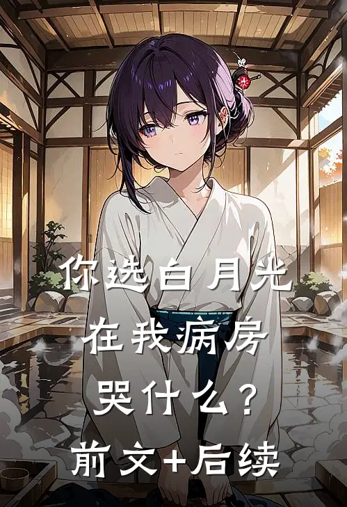你选白月光，在我病房哭什么？前文+后续