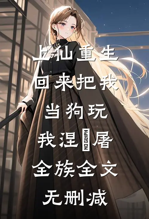 上仙重生回来把我当狗玩，我涅槃屠全族全文无删减