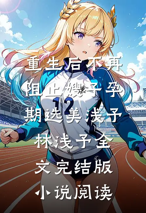 重生后不再阻止嫂子孕期选美浅予林浅予全文完结版小说阅读