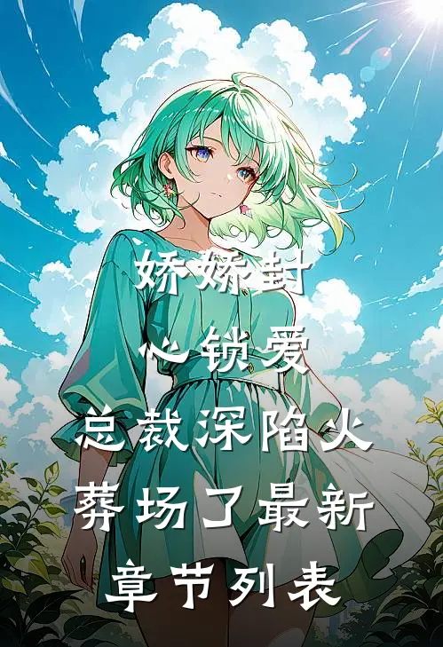 娇娇封心锁爱，总裁深陷火葬场了最新章节列表
