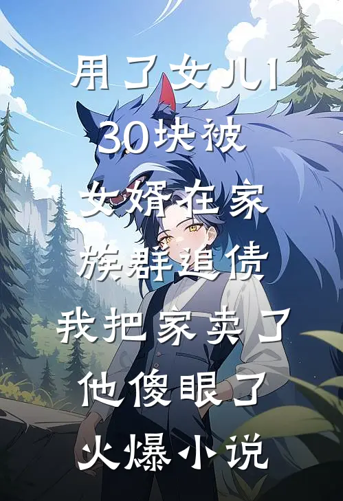 用了女儿130块被女婿在家族群追债，我把家卖了他傻眼了火爆小说