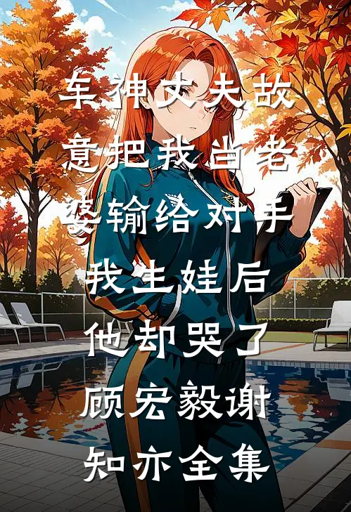 车神丈夫故意把我当老婆输给对手，我生娃后他却哭了顾宏毅谢知亦全集