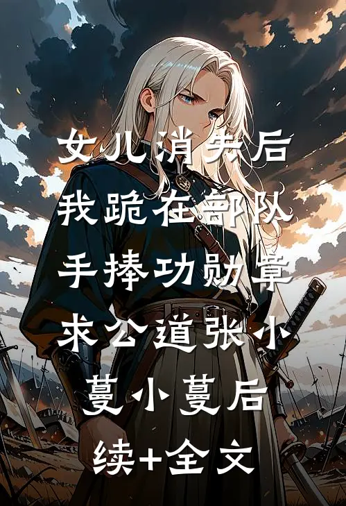 女儿消失后，我跪在部队手捧功勋章求公道张小蔓小蔓后续+全文