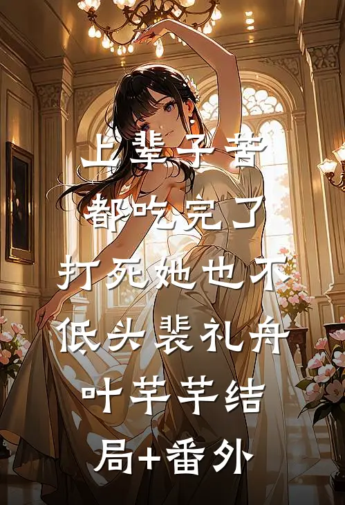 上辈子苦都吃完了，打死她也不低头裴礼舟叶芊芊结局+番外