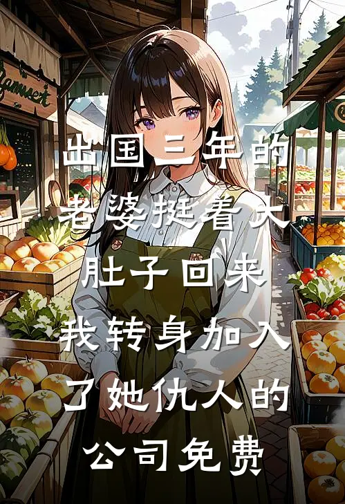 出国三年的老婆挺着大肚子回来，我转身加入了她仇人的公司免费