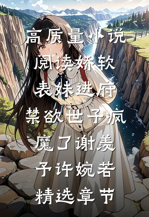 高质量小说阅读娇软表妹进府:禁欲世子疯魔了谢羡予许婉若精选章节